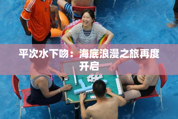 平次水下吻：海底浪漫之旅再度开启
