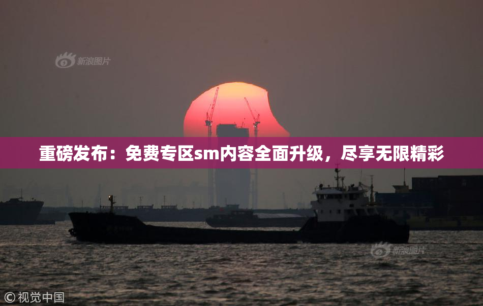 重磅发布：免费专区sm内容全面升级，尽享无限精彩