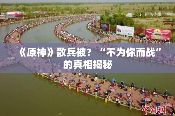 《原神》散兵被？“不为你而战”的真相揭秘