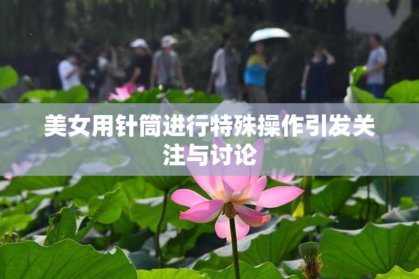 美女用针筒进行特殊操作引发关注与讨论