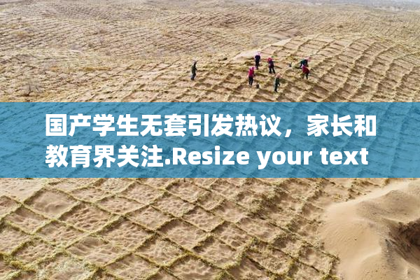 国产学生无套引发热议，家长和教育界关注.Resize your text in a word processor.