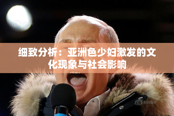 细致分析：亚洲色少妇激发的文化现象与社会影响