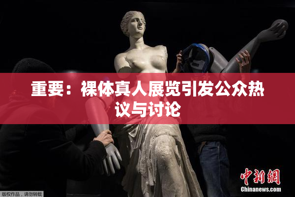 重要：裸体真人展览引发公众热议与讨论