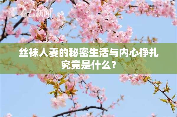 丝袜人妻的秘密生活与内心挣扎究竟是什么？