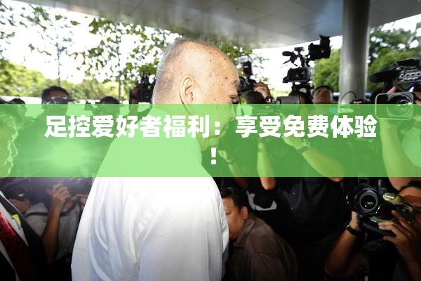 足控爱好者福利：享受免费体验！