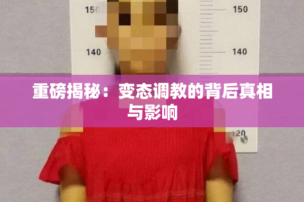 重磅揭秘：变态调教的背后真相与影响