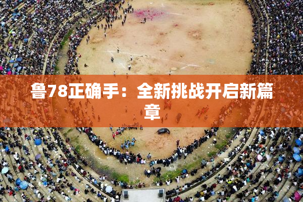 鲁78正确手：全新挑战开启新篇章