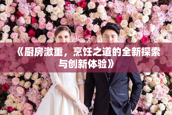《厨房激重，烹饪之道的全新探索与创新体验》