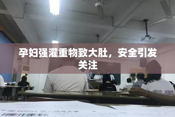 孕妇强灌重物致大肚，安全引发关注