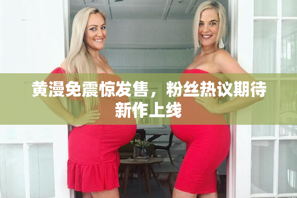 黄漫免震惊发售，粉丝热议期待新作上线
