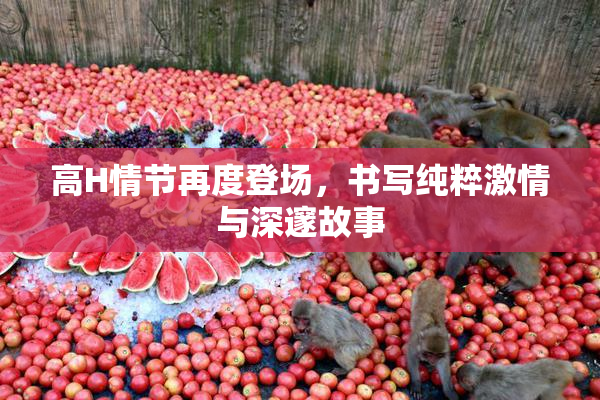 高H情节再度登场，书写纯粹激情与深邃故事