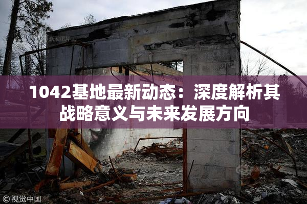 1042基地最新动态：深度解析其战略意义与未来发展方向
