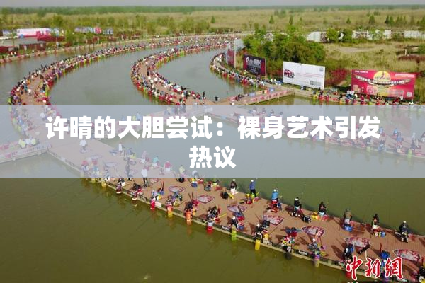 许晴的大胆尝试：裸身艺术引发热议