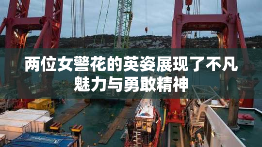 两位女警花的英姿展现了不凡魅力与勇敢精神