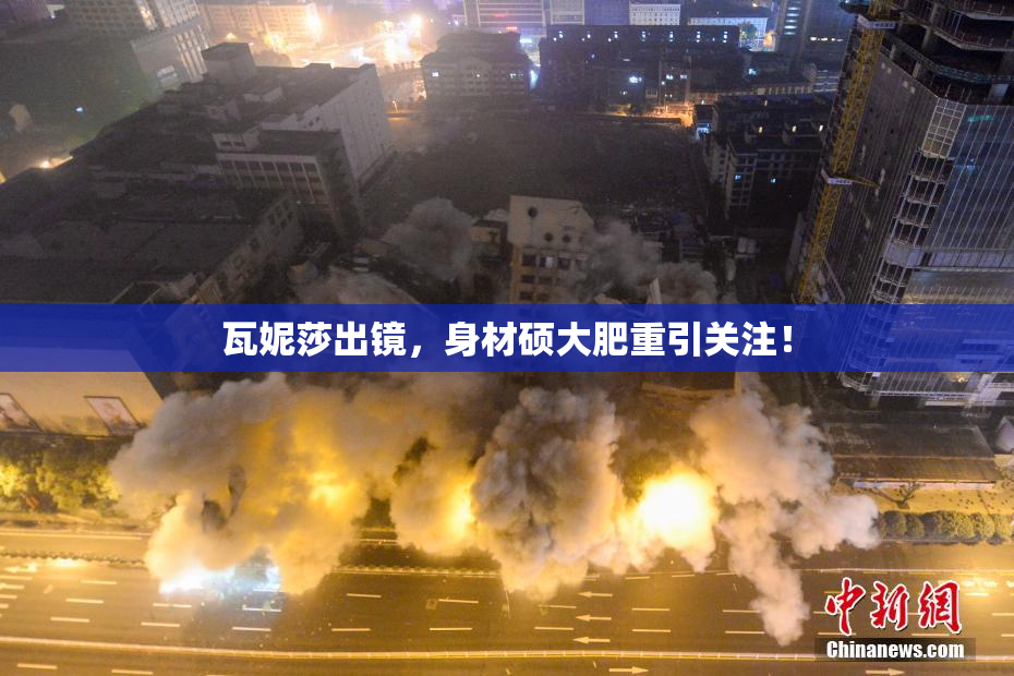 瓦妮莎出镜，身材硕大肥重引关注！