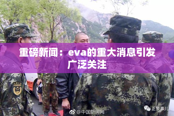 重磅新闻：eva的重大消息引发广泛关注