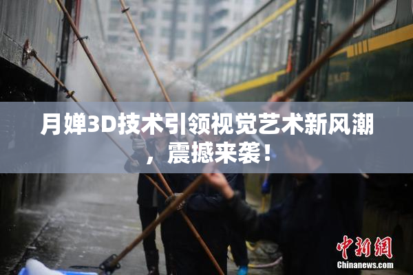 月婵3D技术引领视觉艺术新风潮，震撼来袭！