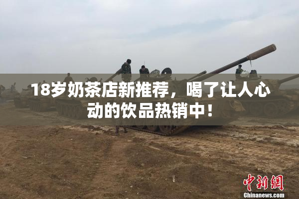 18岁奶茶店新推荐，喝了让人心动的饮品热销中！