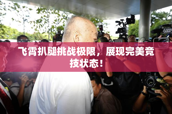 飞霄扒腿挑战极限，展现完美竞技状态！