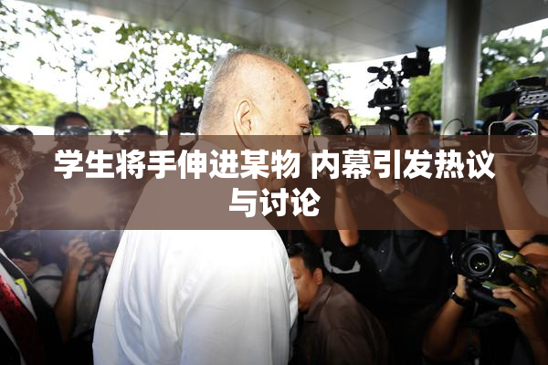 学生将手伸进某物 内幕引发热议与讨论