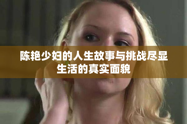 陈艳少妇的人生故事与挑战尽显生活的真实面貌