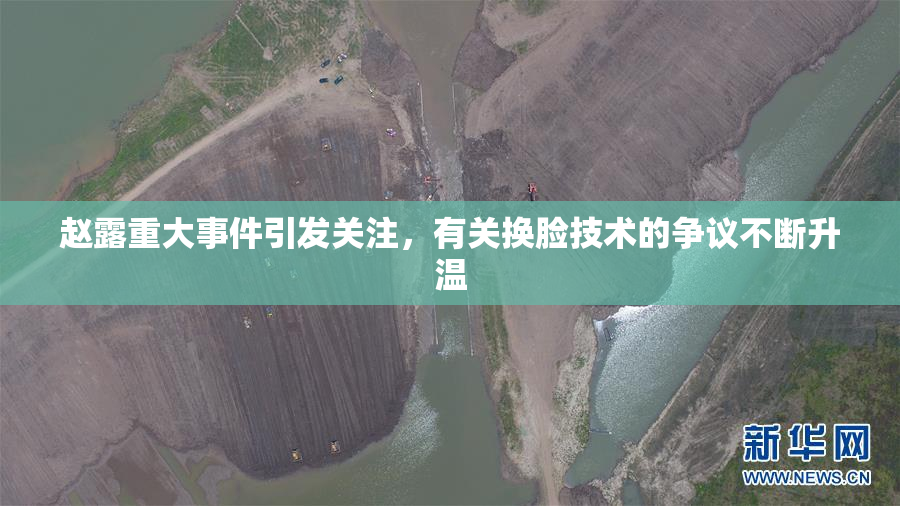 赵露重大事件引发关注，有关换脸技术的争议不断升温