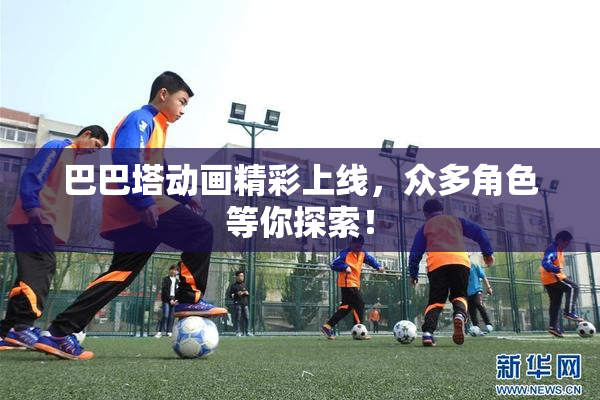 巴巴塔动画精彩上线，众多角色等你探索！