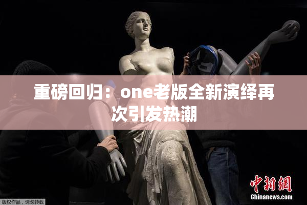重磅回归：one老版全新演绎再次引发热潮