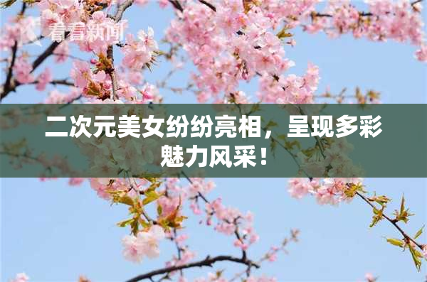 二次元美女纷纷亮相，呈现多彩魅力风采！