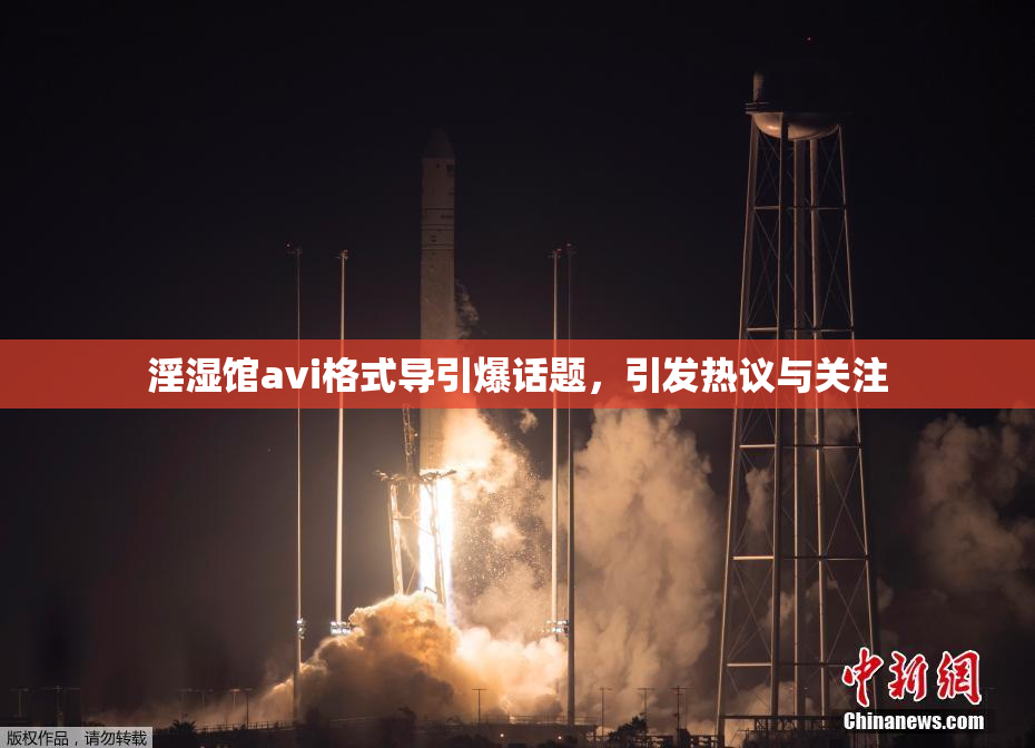 淫湿馆avi格式导引爆话题，引发热议与关注
