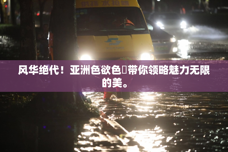 风华绝代！亚洲色欲色欱带你领略魅力无限的美。