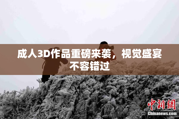 成人3D作品重磅来袭，视觉盛宴不容错过