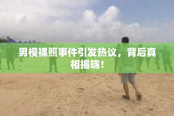 男模裸照事件引发热议，背后真相揭晓！