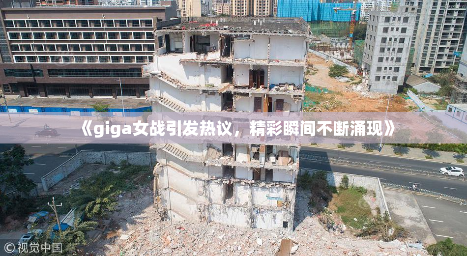 《giga女战引发热议，精彩瞬间不断涌现》