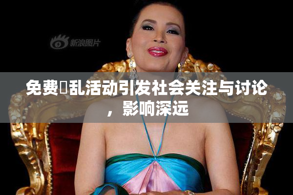 免费婬乱活动引发社会关注与讨论，影响深远