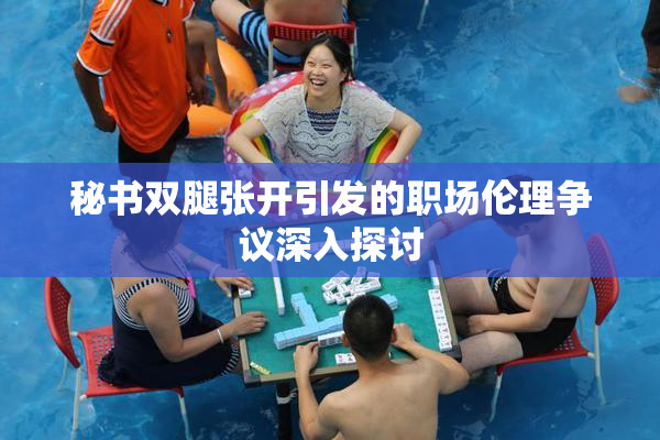 秘书双腿张开引发的职场伦理争议深入探讨
