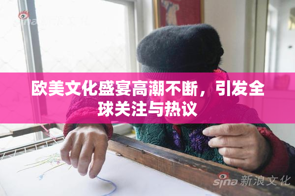 欧美文化盛宴高潮不断，引发全球关注与热议