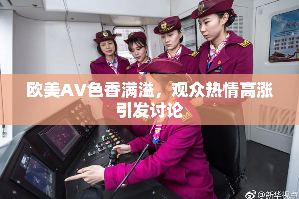 欧美AV色香满溢，观众热情高涨引发讨论