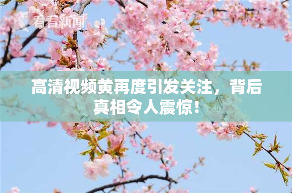 高清视频黄再度引发关注，背后真相令人震惊！