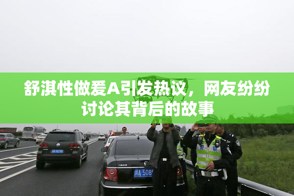 舒淇性做爰A引发热议，网友纷纷讨论其背后的故事