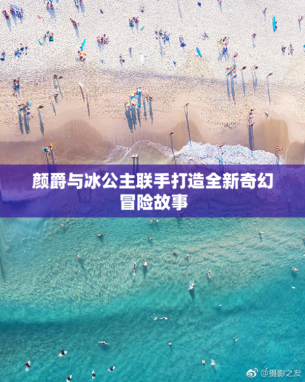 颜爵与冰公主联手打造全新奇幻冒险故事
