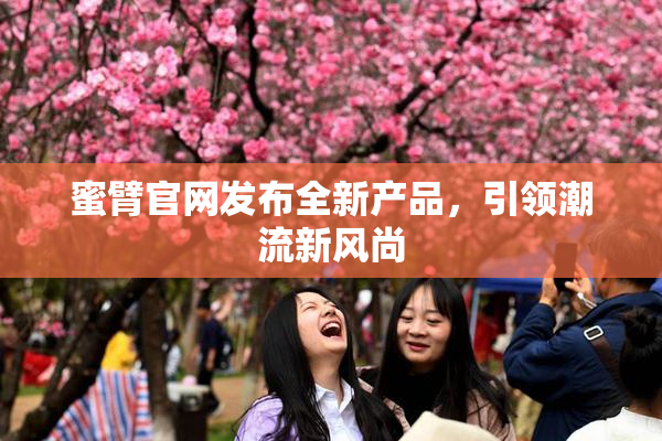 蜜臂官网发布全新产品，引领潮流新风尚