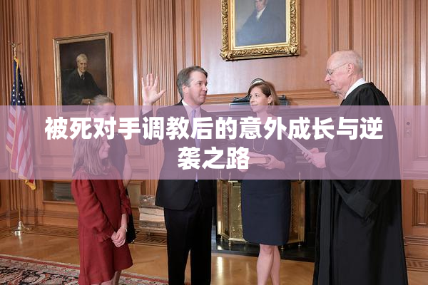 被死对手调教后的意外成长与逆袭之路
