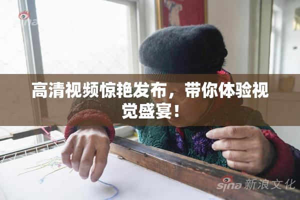 高清视频惊艳发布，带你体验视觉盛宴！
