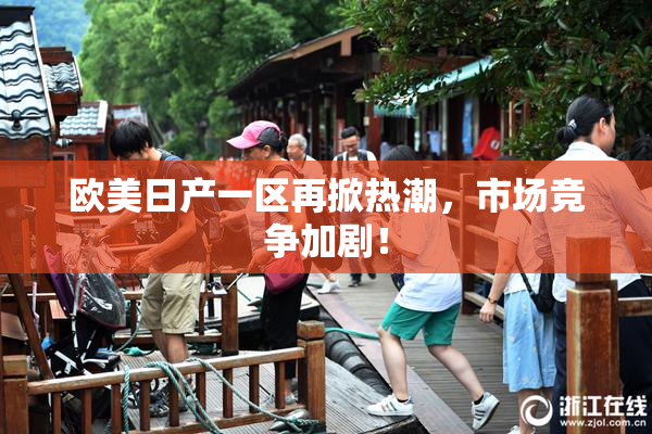 欧美日产一区再掀热潮，市场竞争加剧！