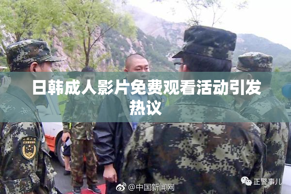 日韩成人影片免费观看活动引发热议
