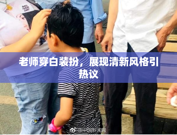 老师穿白装扮，展现清新风格引热议