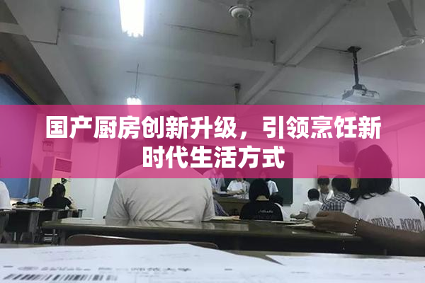 国产厨房创新升级，引领烹饪新时代生活方式