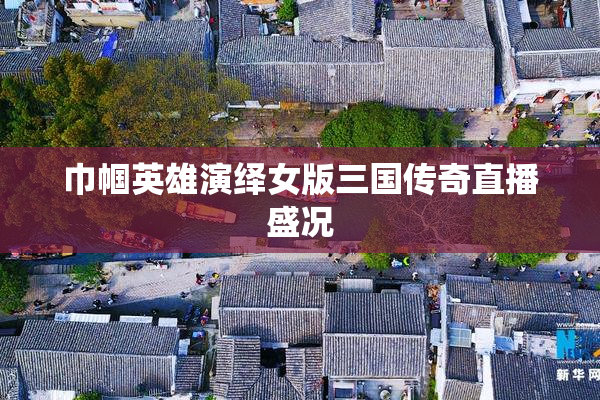 巾帼英雄演绎女版三国传奇直播盛况