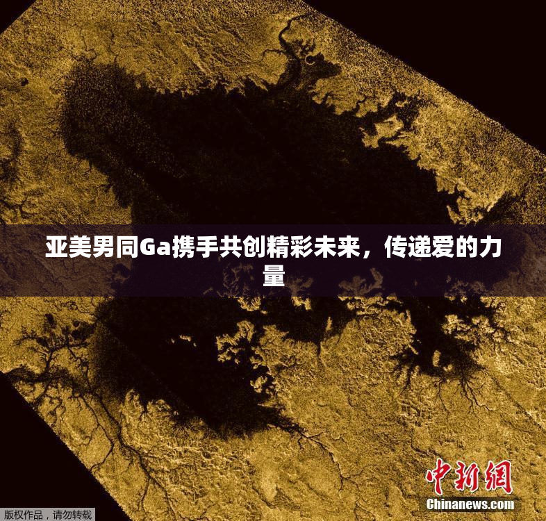 亚美男同Ga携手共创精彩未来，传递爱的力量